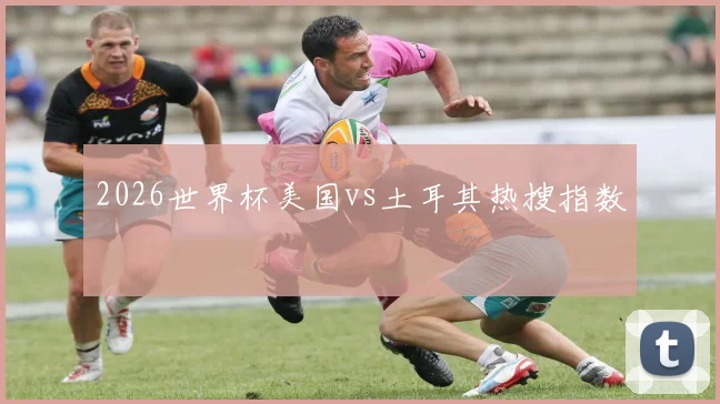 2026世界杯美国vs土耳其热搜指数