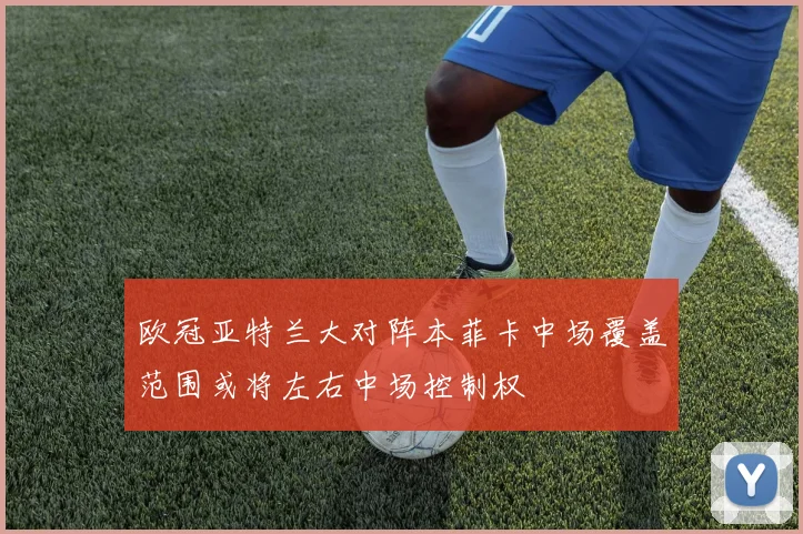 欧冠亚特兰大对阵本菲卡中场覆盖范围或将左右中场控制权