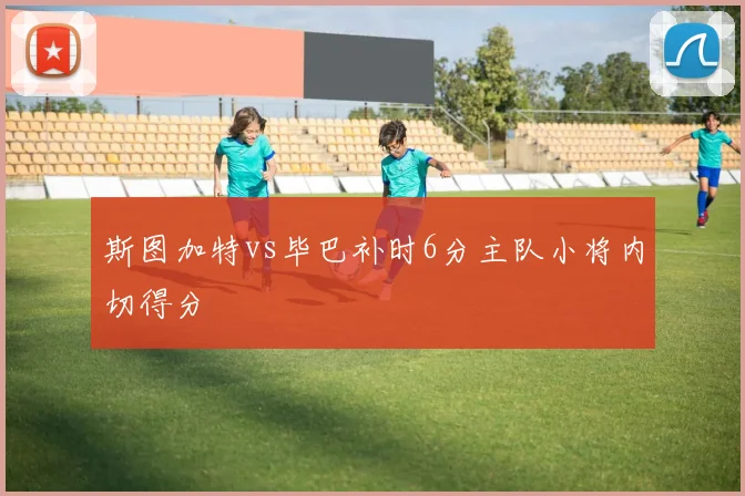 斯图加特vs毕巴补时6分主队小将内切得分