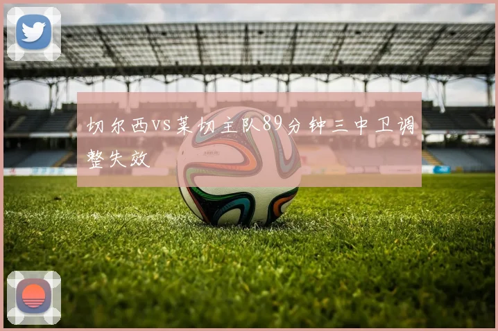 切尔西vs莱切主队89分钟三中卫调整失效