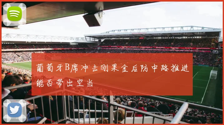 葡萄牙B席冲击刚果金后防中路推进能否带出空当