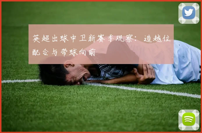 英超出球中卫新赛季观察：造越位配合与带球向前