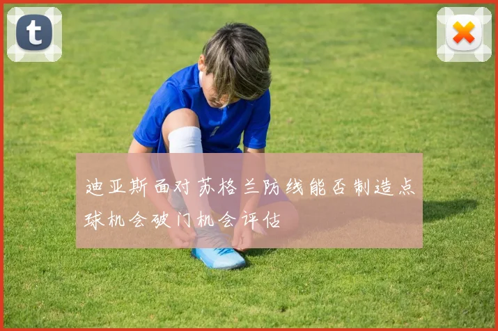 迪亚斯面对苏格兰防线能否制造点球机会破门机会评估