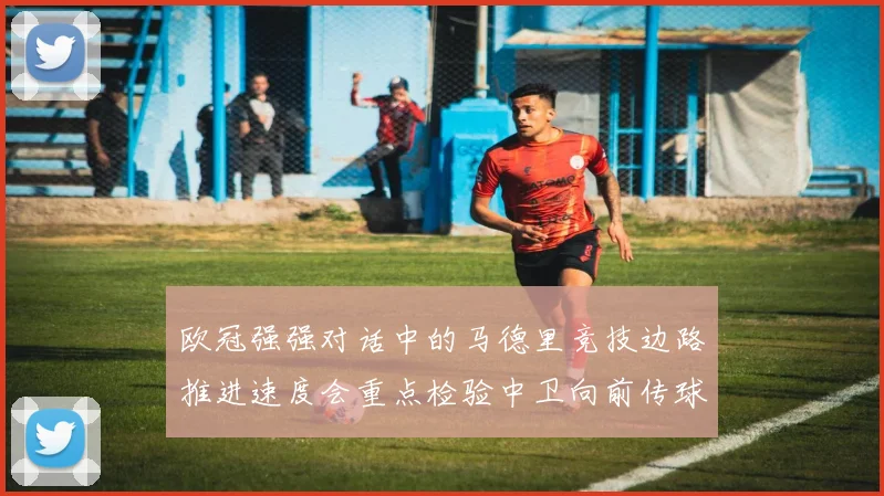 欧冠强强对话中的马德里竞技边路推进速度会重点检验中卫向前传球