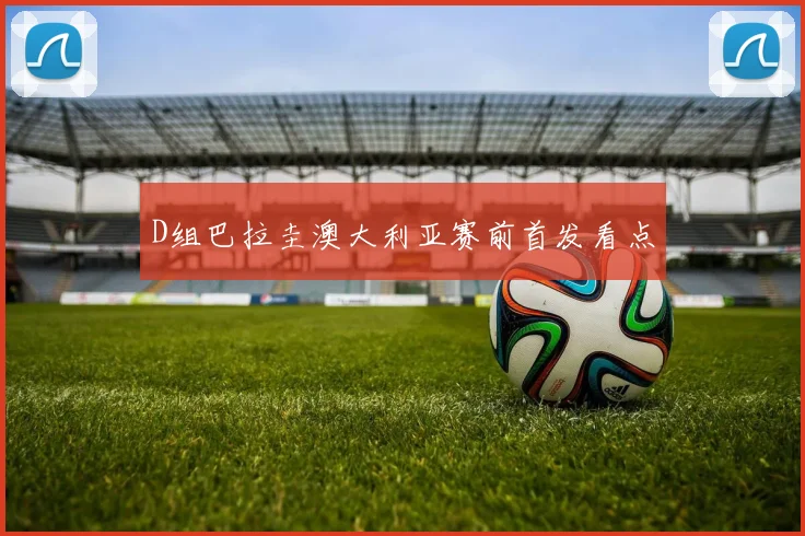 D组巴拉圭澳大利亚赛前首发看点