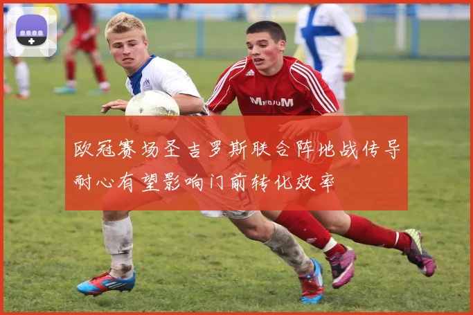 欧冠赛场圣吉罗斯联合阵地战传导耐心有望影响门前转化效率