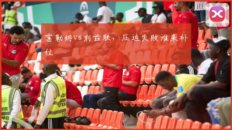 富勒姆vs利兹联，压迫失败谁来补位