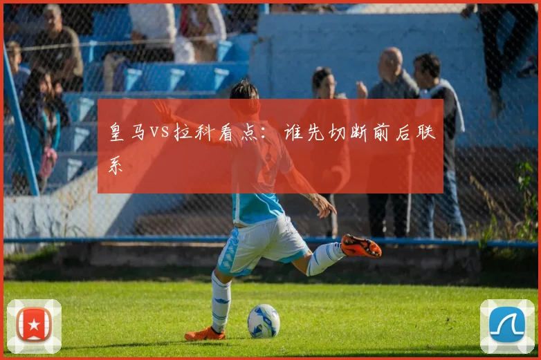 皇马vs拉科看点：谁先切断前后联系