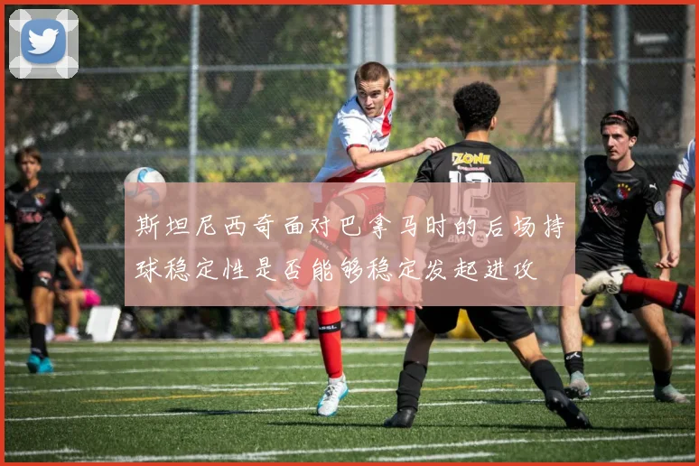 斯坦尼西奇面对巴拿马时的后场持球稳定性是否能够稳定发起进攻
