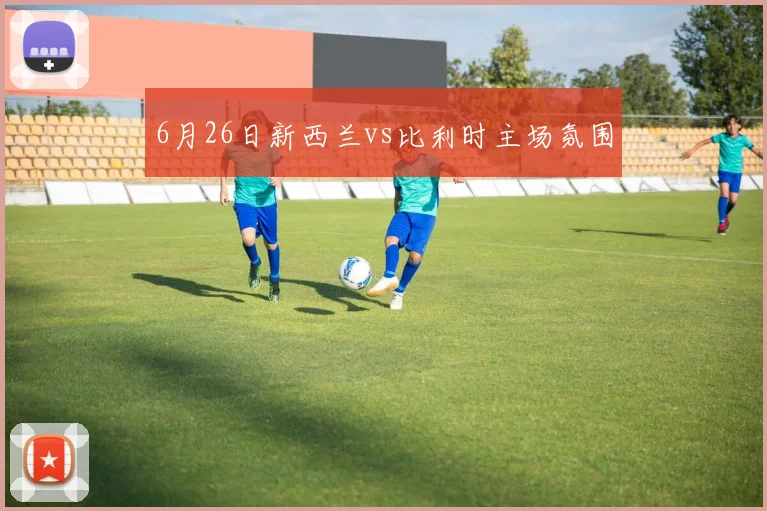 6月26日新西兰vs比利时主场氛围