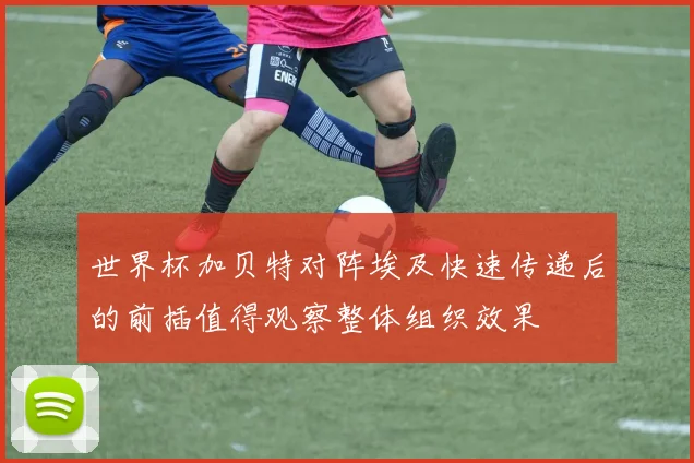 世界杯加贝特对阵埃及快速传递后的前插值得观察整体组织效果